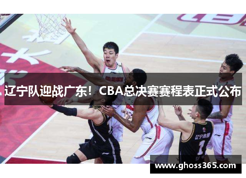 辽宁队迎战广东！CBA总决赛赛程表正式公布