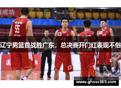 辽宁男篮首战胜广东，总决赛开门红表现不俗