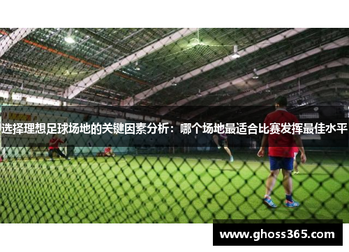 选择理想足球场地的关键因素分析：哪个场地最适合比赛发挥最佳水平