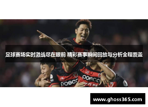 足球赛场实时激战尽在眼前 精彩赛事瞬间回放与分析全程覆盖