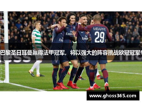 巴黎圣日耳曼赢得法甲冠军，将以强大的阵容挑战欧冠冠军！