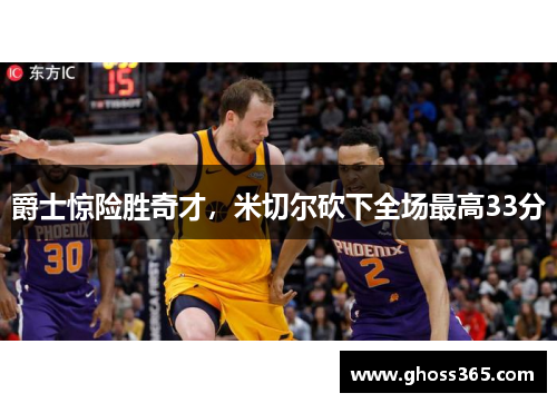爵士惊险胜奇才，米切尔砍下全场最高33分