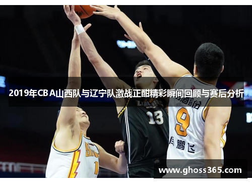 2019年CBA山西队与辽宁队激战正酣精彩瞬间回顾与赛后分析