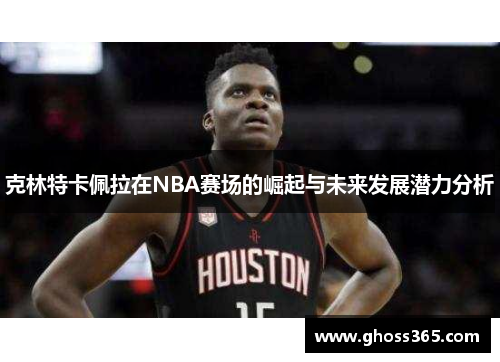 克林特卡佩拉在NBA赛场的崛起与未来发展潜力分析
