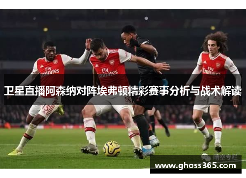 卫星直播阿森纳对阵埃弗顿精彩赛事分析与战术解读