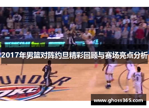 2017年男篮对阵约旦精彩回顾与赛场亮点分析