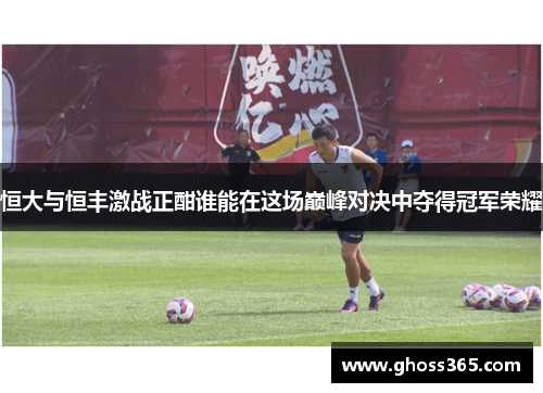 恒大与恒丰激战正酣谁能在这场巅峰对决中夺得冠军荣耀