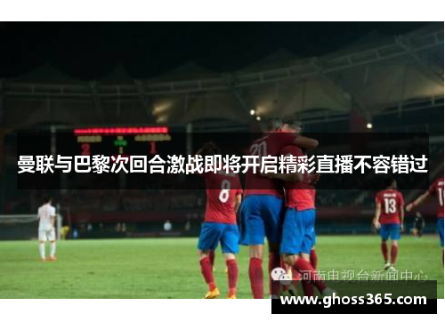曼联与巴黎次回合激战即将开启精彩直播不容错过