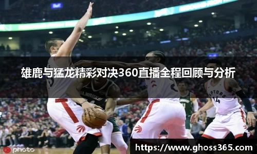 雄鹿与猛龙精彩对决360直播全程回顾与分析